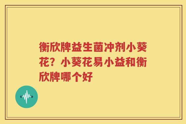 衡欣牌益生菌冲剂小葵花？小葵花易小益和衡欣牌哪个好
