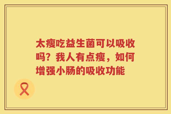 太瘦吃益生菌可以吸收吗？我人有点瘦，如何增强小肠的吸收功能