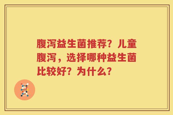 腹泻益生菌推荐？儿童腹泻，选择哪种益生菌比较好？为什么？