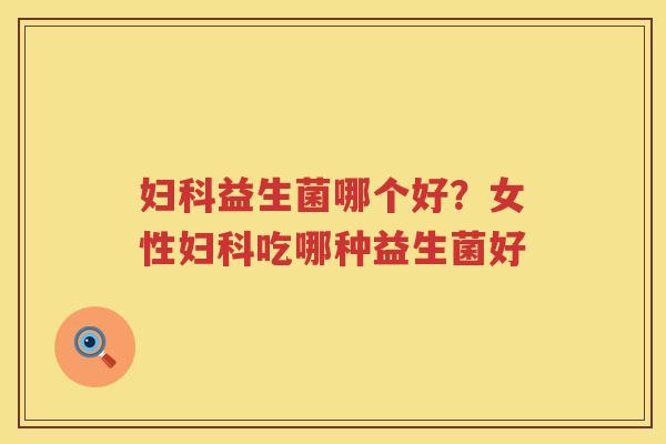 妇科益生菌哪个好？女性妇科吃哪种益生菌好