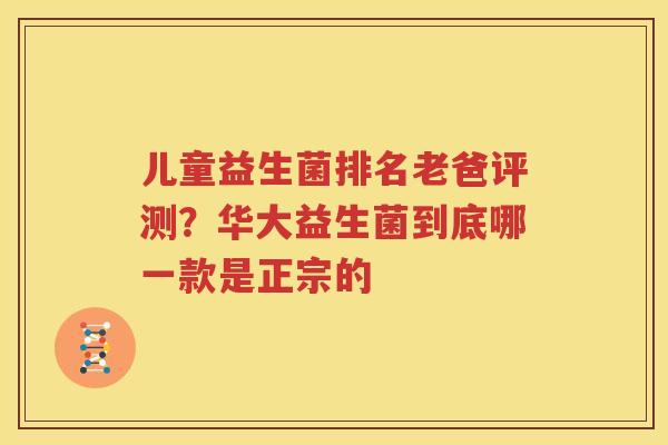 儿童益生菌排名老爸评测？华大益生菌到底哪一款是正宗的