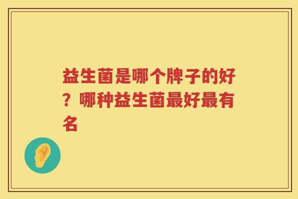 益生菌是哪个牌子的好？哪种益生菌最好最有名