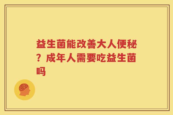 益生菌能改善大人便秘？成年人需要吃益生菌吗