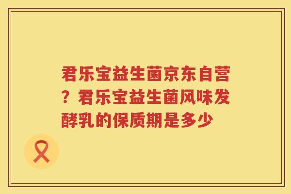 君乐宝益生菌京东自营？君乐宝益生菌风味发酵乳的保质期是多少