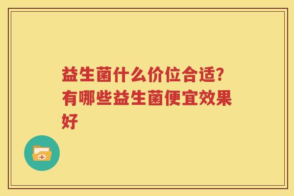 益生菌什么价位合适？有哪些益生菌便宜效果好