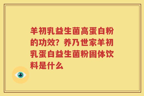羊初乳益生菌高蛋白粉的功效？养乃世家羊初乳蛋白益生菌粉固体饮料是什么
