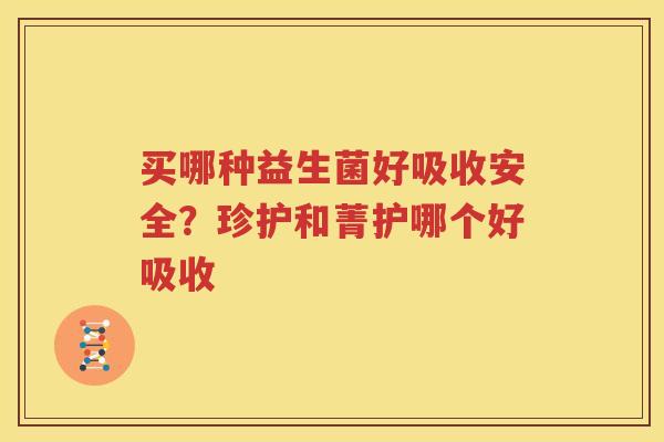 买哪种益生菌好吸收安全？珍护和菁护哪个好吸收