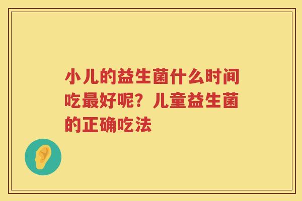 小儿的益生菌什么时间吃最好呢？儿童益生菌的正确吃法