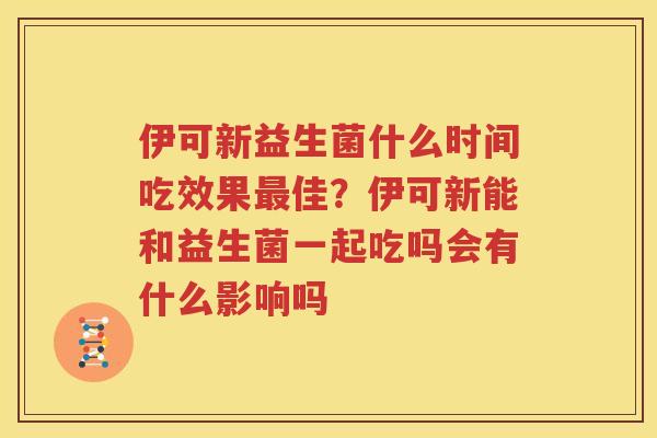 伊可新益生菌什么时间吃效果最佳？伊可新能和益生菌一起吃吗会有什么影响吗