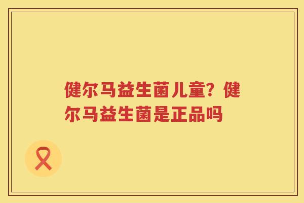 健尔马益生菌儿童？健尔马益生菌是正品吗