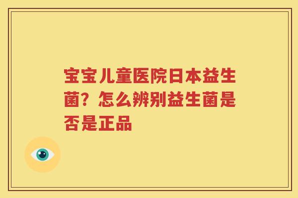 宝宝儿童医院日本益生菌？怎么辨别益生菌是否是正品
