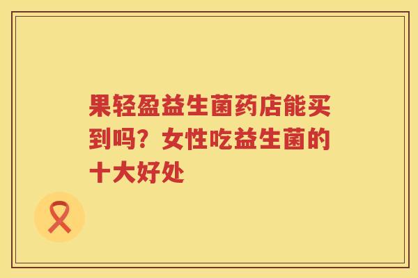 果轻盈益生菌药店能买到吗？女性吃益生菌的十大好处
