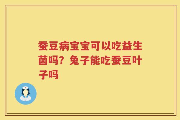 蚕豆病宝宝可以吃益生菌吗？兔子能吃蚕豆叶子吗