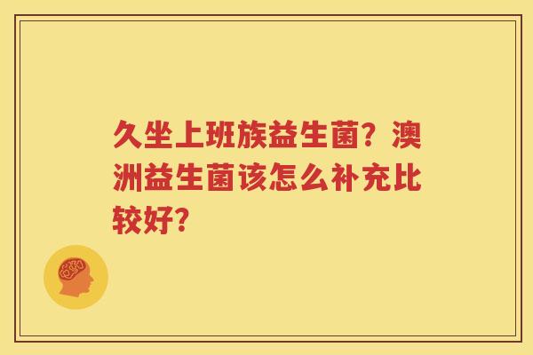 久坐上班族益生菌？澳洲益生菌该怎么补充比较好？