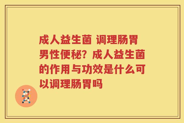 成人益生菌 调理肠胃男性便秘？成人益生菌的作用与功效是什么可以调理肠胃吗