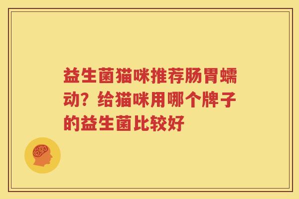 益生菌猫咪推荐肠胃蠕动？给猫咪用哪个牌子的益生菌比较好