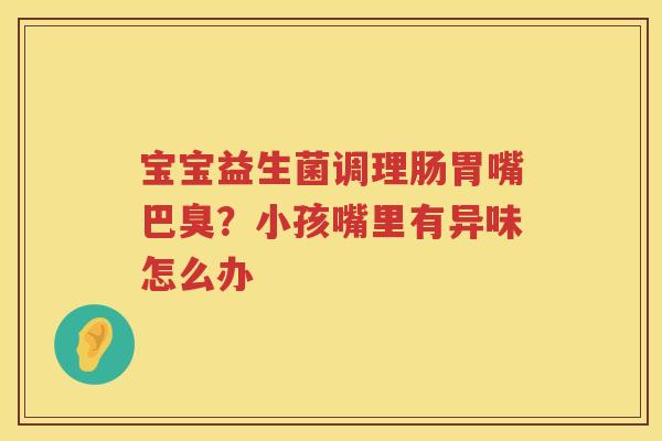 宝宝益生菌调理肠胃嘴巴臭？小孩嘴里有异味怎么办