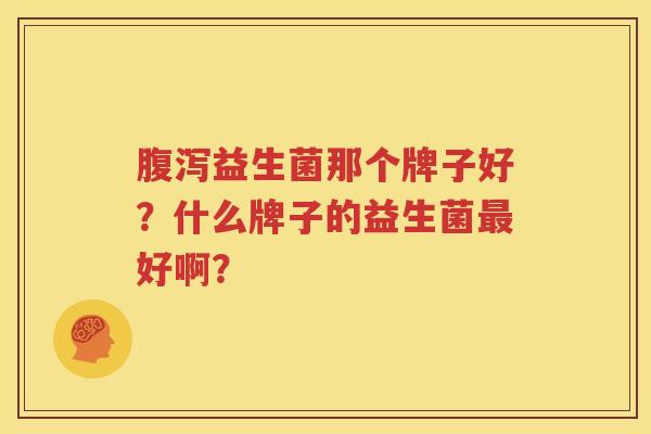 腹泻益生菌那个牌子好？什么牌子的益生菌最好啊？
