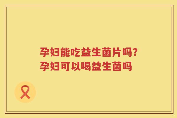 孕妇能吃益生菌片吗？孕妇可以喝益生菌吗