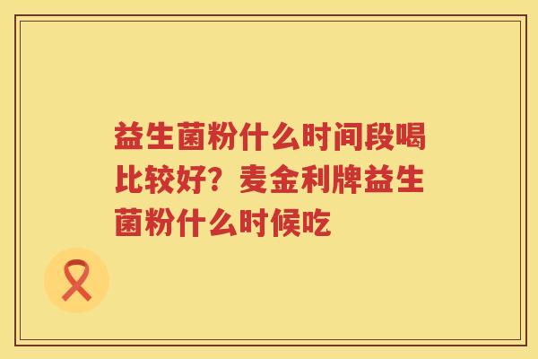 益生菌粉什么时间段喝比较好？麦金利牌益生菌粉什么时候吃