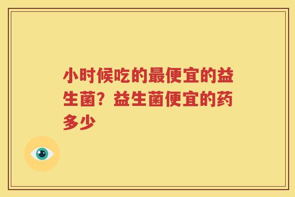 小时候吃的最便宜的益生菌？益生菌便宜的药多少