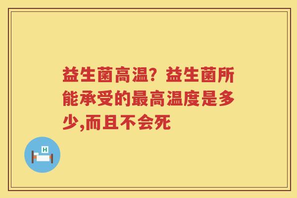 益生菌高温？益生菌所能承受的最高温度是多少,而且不会死