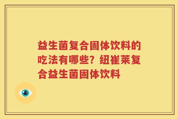 益生菌复合固体饮料的吃法有哪些？纽崔莱复合益生菌固体饮料