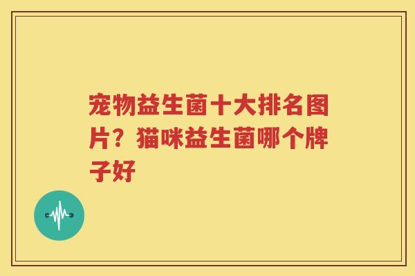 宠物益生菌十大排名图片？猫咪益生菌哪个牌子好