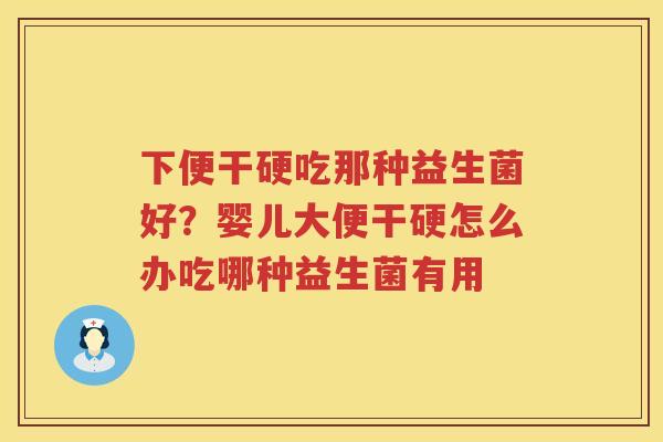下便干硬吃那种益生菌好？婴儿大便干硬怎么办吃哪种益生菌有用