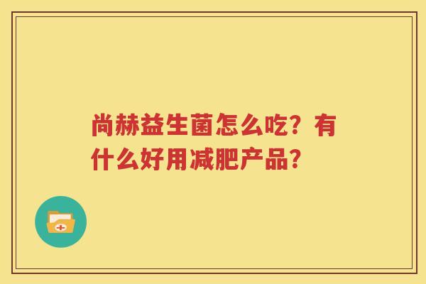 尚赫益生菌怎么吃？有什么好用减肥产品？