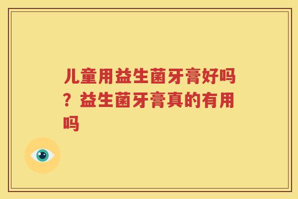 儿童用益生菌牙膏好吗？益生菌牙膏真的有用吗
