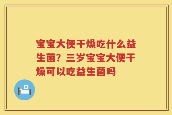 宝宝大便干燥吃什么益生菌？三岁宝宝大便干燥可以吃益生菌吗