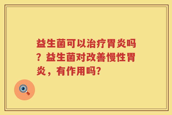 益生菌可以治疗胃炎吗？益生菌对改善慢性胃炎，有作用吗？