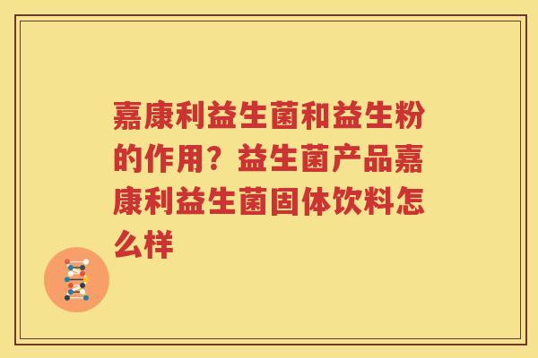 嘉康利益生菌和益生粉的作用？益生菌产品嘉康利益生菌固体饮料怎么样