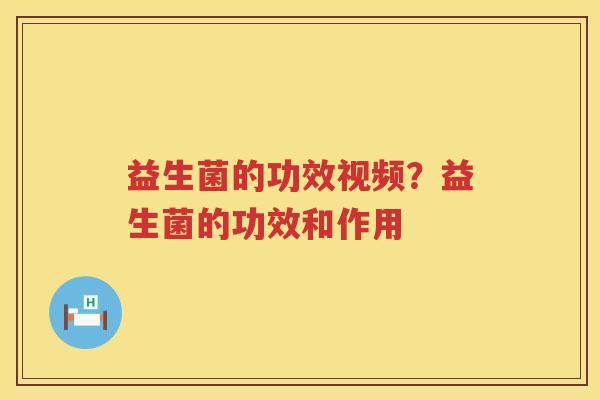 益生菌的功效视频？益生菌的功效和作用
