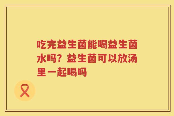 吃完益生菌能喝益生菌水吗？益生菌可以放汤里一起喝吗