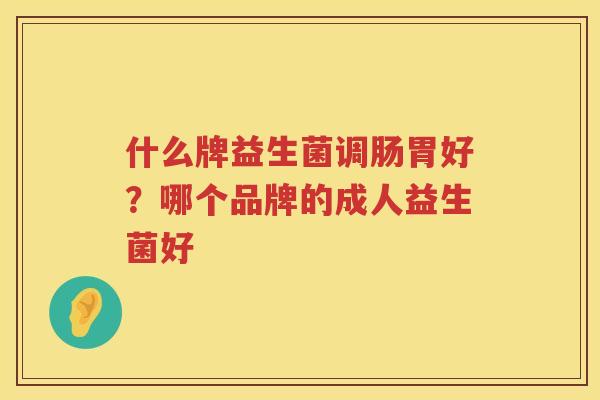 什么牌益生菌调肠胃好？哪个品牌的成人益生菌好