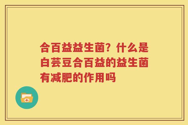 合百益益生菌？什么是白芸豆合百益的益生菌有减肥的作用吗