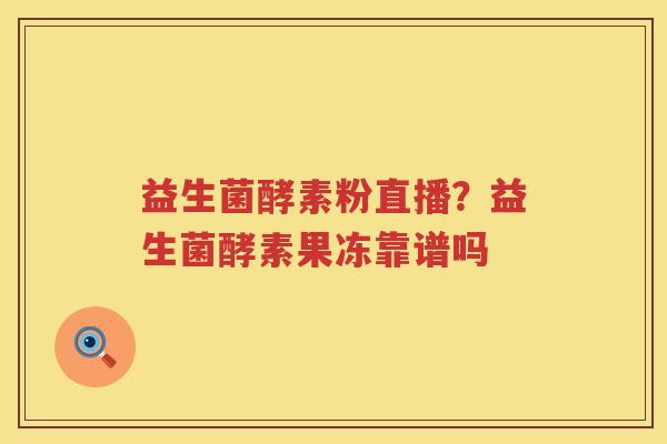 益生菌酵素粉直播？益生菌酵素果冻靠谱吗