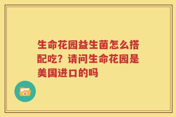 生命花园益生菌怎么搭配吃？请问生命花园是美国进口的吗