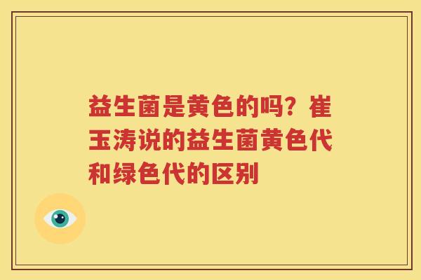 益生菌是黄色的吗？崔玉涛说的益生菌黄色代和绿色代的区别