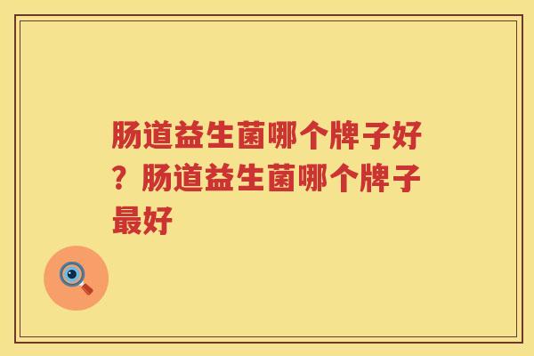 肠道益生菌哪个牌子好？肠道益生菌哪个牌子最好