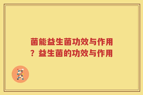 菌能益生菌功效与作用？益生菌的功效与作用