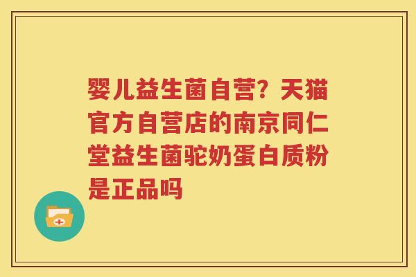 婴儿益生菌自营？天猫官方自营店的南京同仁堂益生菌驼奶蛋白质粉是正品吗