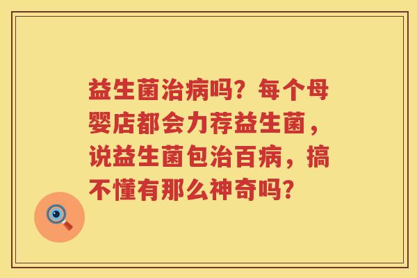 益生菌治病吗？每个母婴店都会力荐益生菌，说益生菌包治百病，搞不懂有那么神奇吗？
