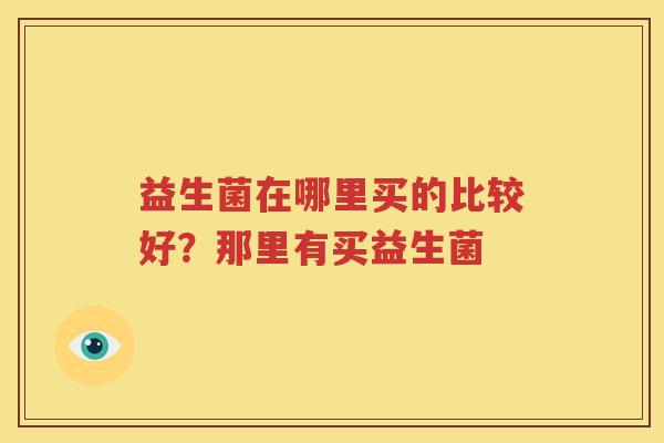 益生菌在哪里买的比较好？那里有买益生菌