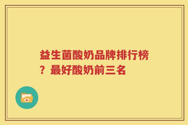 益生菌酸奶品牌排行榜？最好酸奶前三名