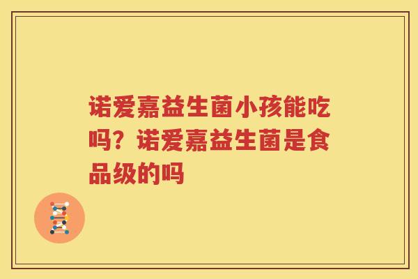 诺爱嘉益生菌小孩能吃吗？诺爱嘉益生菌是食品级的吗