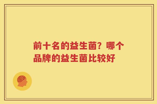 前十名的益生菌？哪个品牌的益生菌比较好
