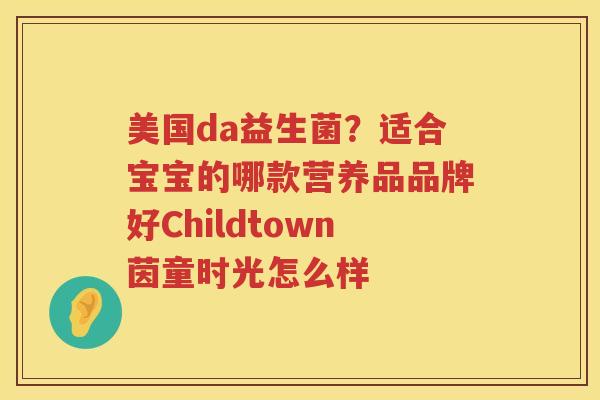 美国da益生菌？适合宝宝的哪款营养品品牌好Childtown茵童时光怎么样